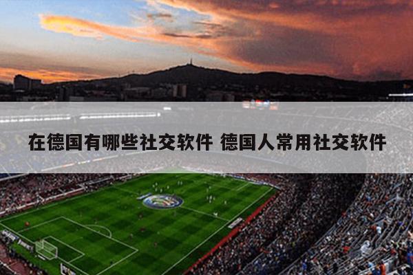 在德国有哪些社交软件 德国人常用社交软件