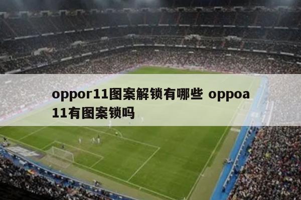 oppor11图案解锁有哪些 oppoa11有图案锁吗