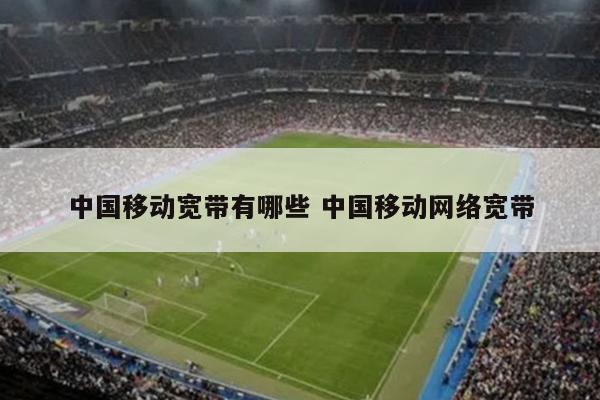 中国移动宽带有哪些 中国移动网络宽带