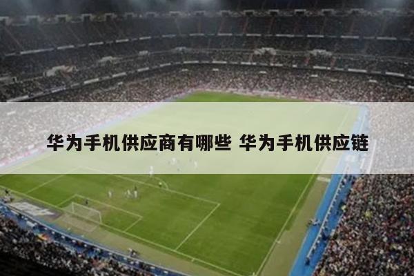 华为手机供应商有哪些 华为手机供应链