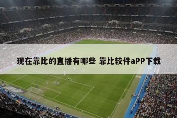 现在靠比的直播有哪些 靠比较件aPP下载