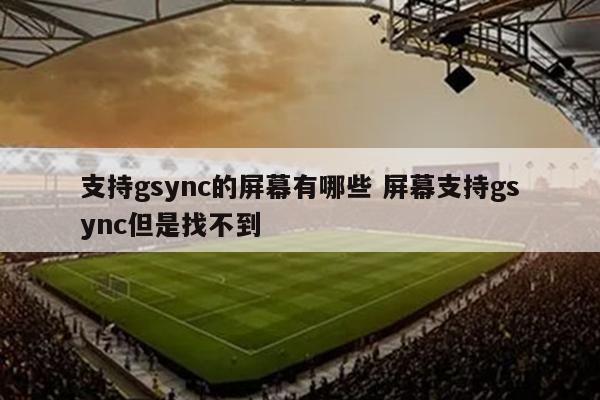 支持gsync的屏幕有哪些 屏幕支持gsync但是找不到