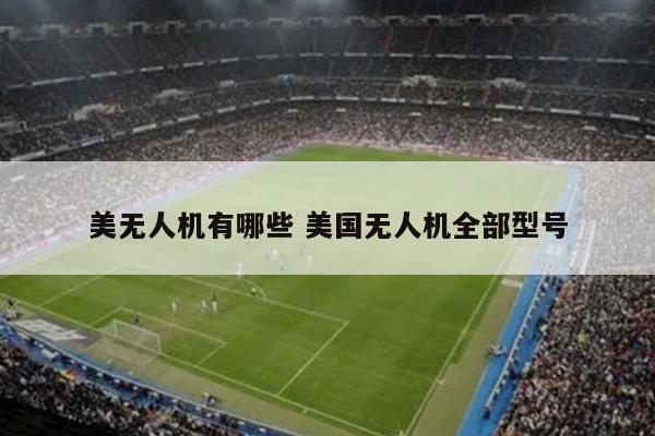 美无人机有哪些 美国无人机全部型号