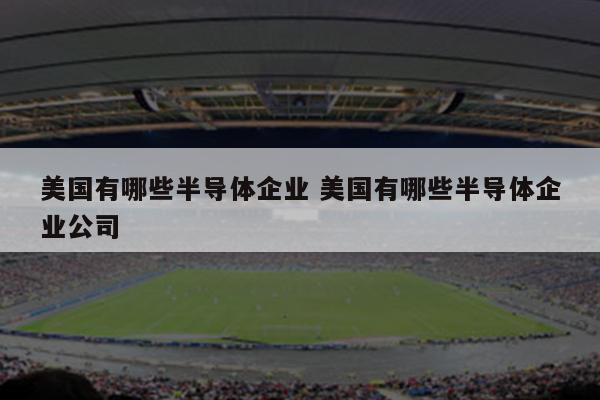 美国有哪些半导体企业 美国有哪些半导体企业公司