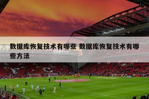 数据库恢复技术有哪些 数据库恢复技术有哪些方法