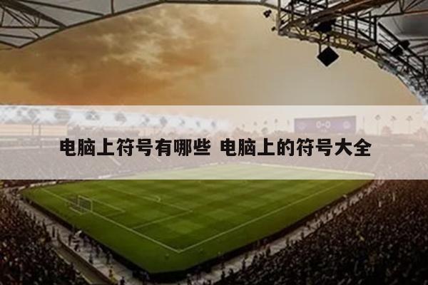 电脑上符号有哪些 电脑上的符号大全