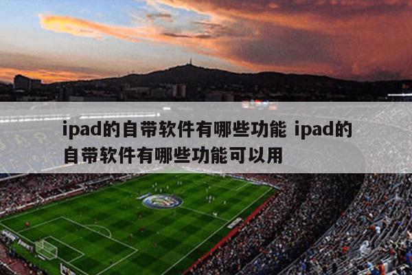 ipad的自带软件有哪些功能 ipad的自带软件有哪些功能可以用