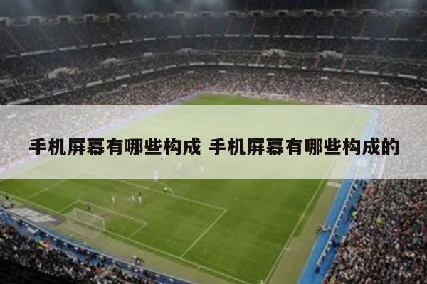 手机屏幕有哪些构成 手机屏幕有哪些构成的