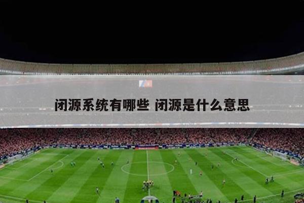 闭源系统有哪些 闭源是什么意思