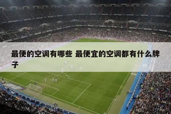 最便的空调有哪些 最便宜的空调都有什么牌子
