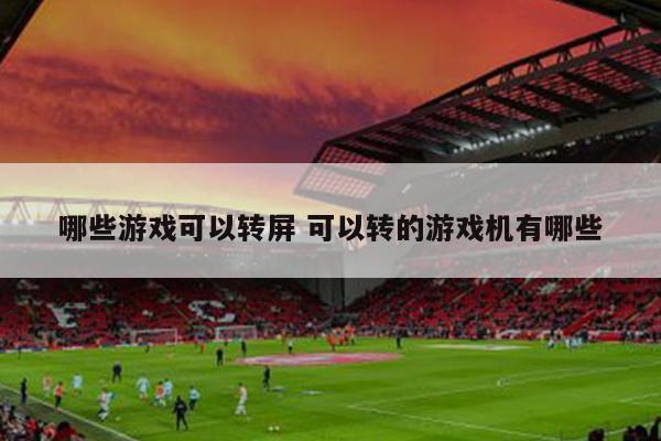 哪些游戏可以转屏 可以转的游戏机有哪些