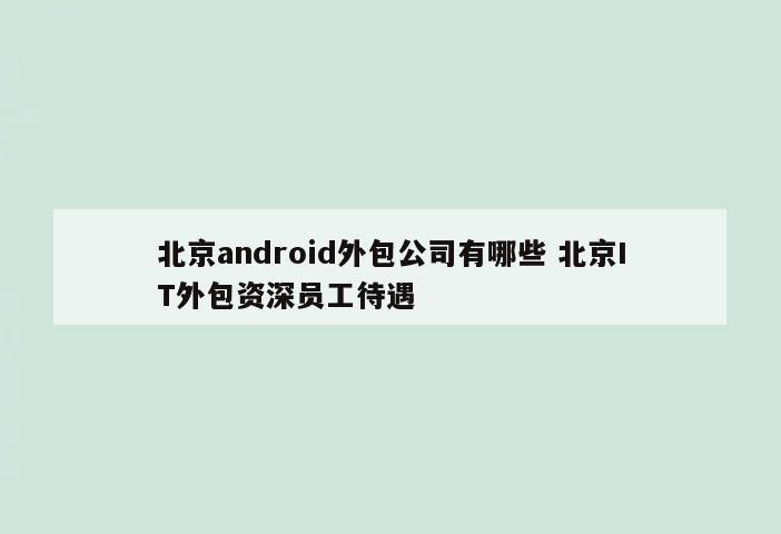 北京android外包公司有哪些 北京IT外包资深员工待遇