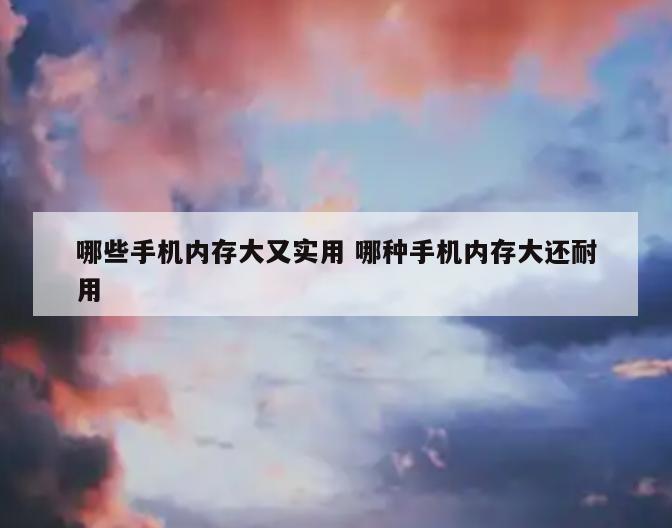 哪些手机内存大又实用 哪种手机内存大还耐用