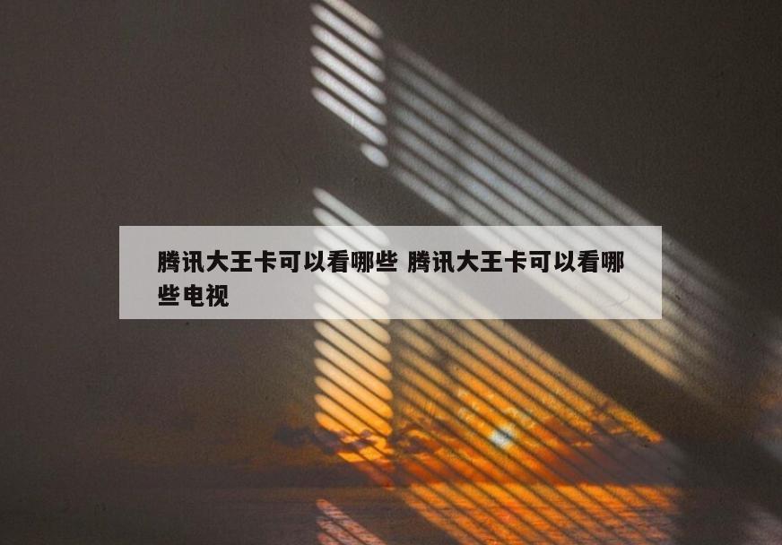 腾讯大王卡可以看哪些 腾讯大王卡可以看哪些电视