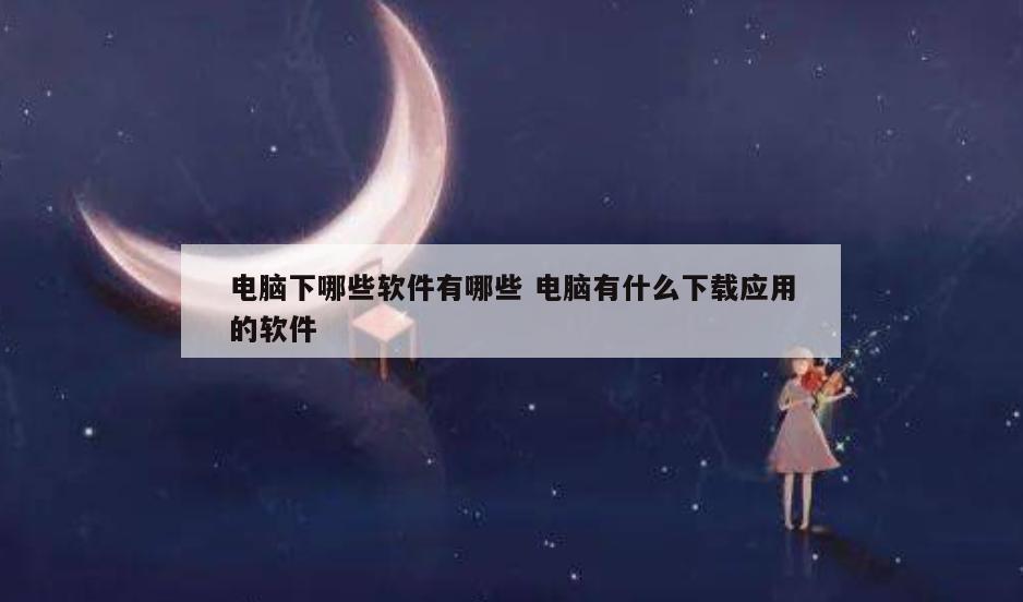 电脑下哪些软件有哪些 电脑有什么下载应用的软件