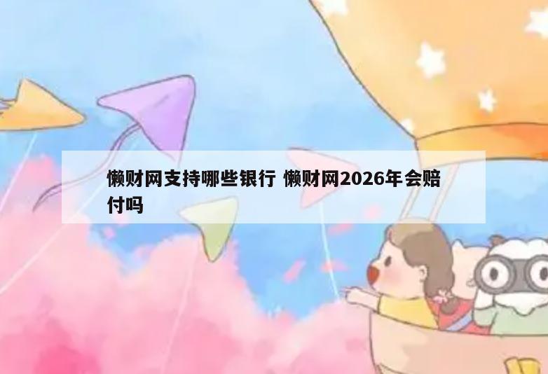 懒财网支持哪些银行 懒财网2026年会赔付吗