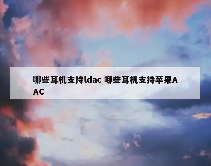 哪些耳机支持ldac 哪些耳机支持苹果AAC