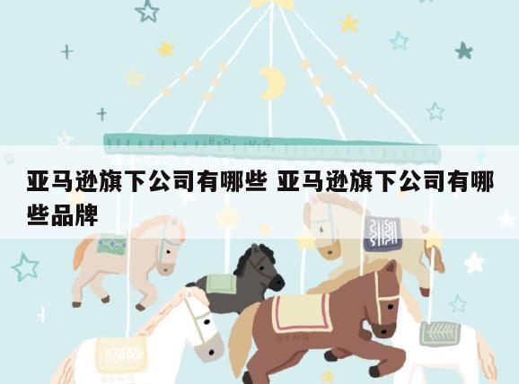 亚马逊旗下公司有哪些 亚马逊旗下公司有哪些品牌