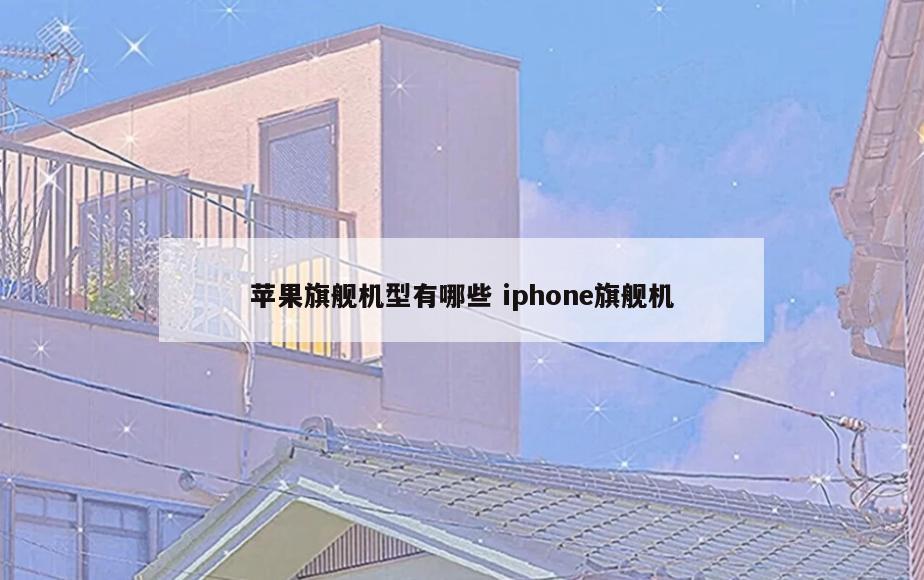 苹果旗舰机型有哪些 iphone旗舰机