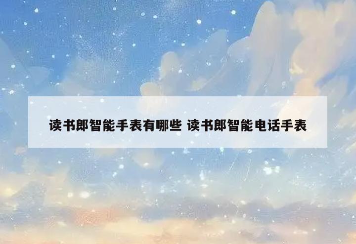 读书郎智能手表有哪些 读书郎智能电话手表