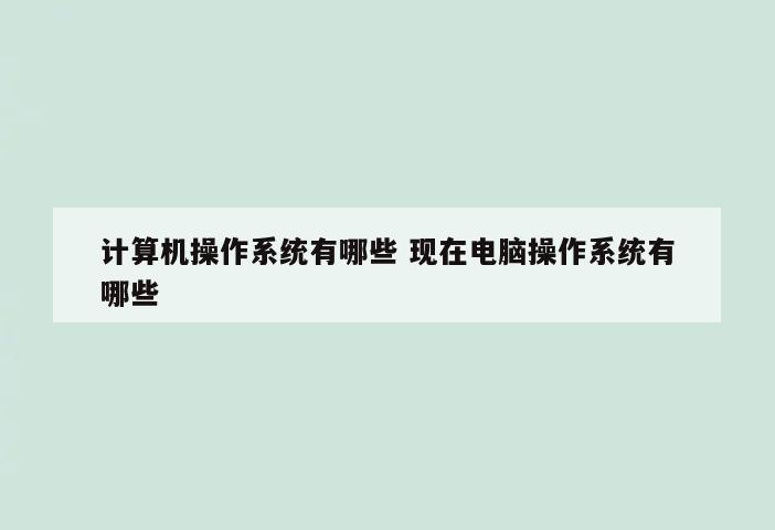 计算机操作系统有哪些 现在电脑操作系统有哪些