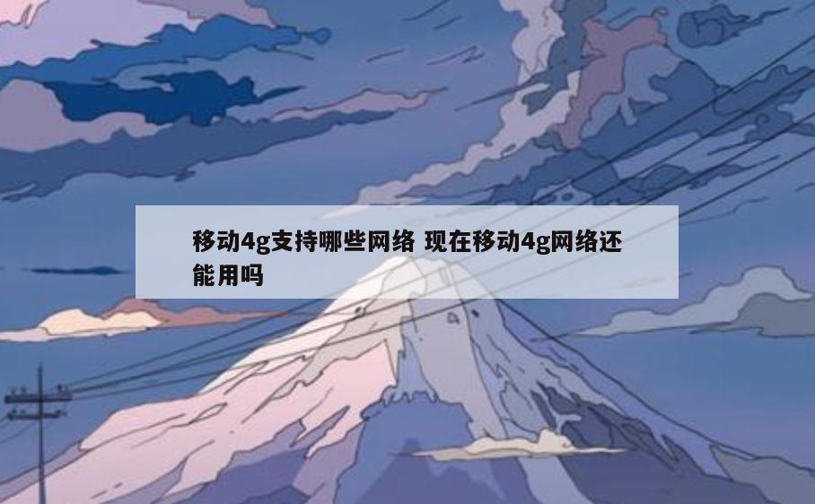 移动4g支持哪些网络 现在移动4g网络还能用吗