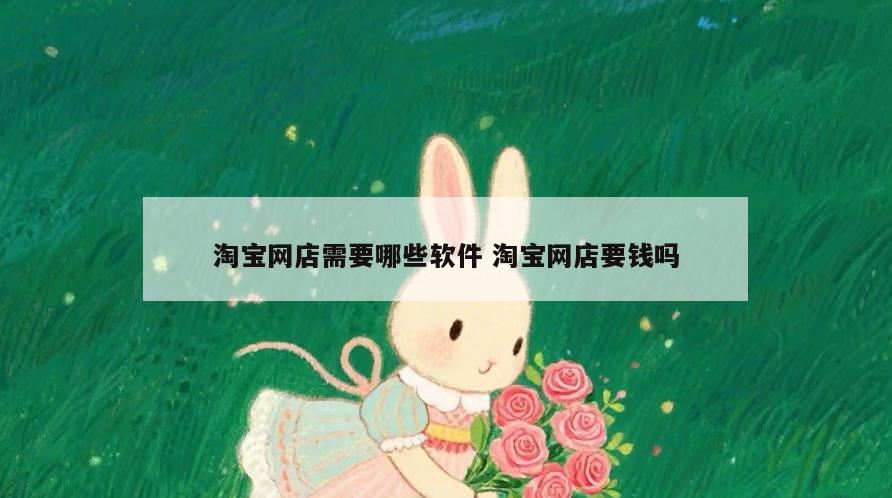 淘宝网店需要哪些软件 淘宝网店要钱吗