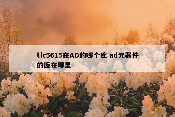 tlc5615在AD的哪个库 ad元器件的库在哪里