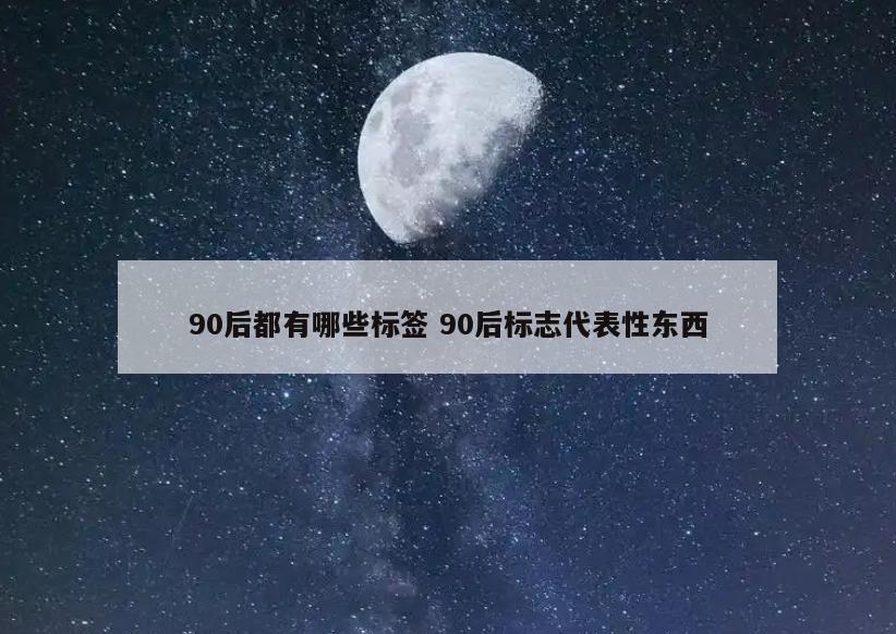 90后都有哪些标签 90后标志代表性东西