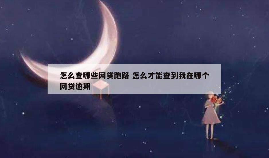 怎么查哪些网贷跑路 怎么才能查到我在哪个网贷逾期