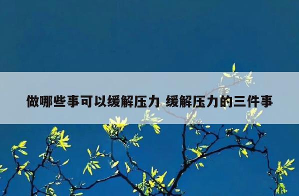 做哪些事可以缓解压力 缓解压力的三件事