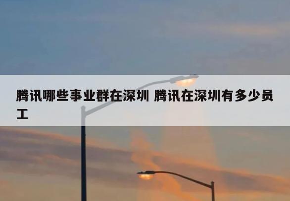 腾讯哪些事业群在深圳 腾讯在深圳有多少员工