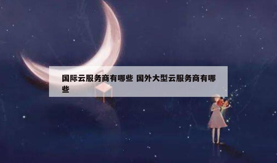 国际云服务商有哪些 国外大型云服务商有哪些