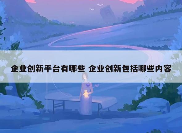 企业创新平台有哪些 企业创新包括哪些内容
