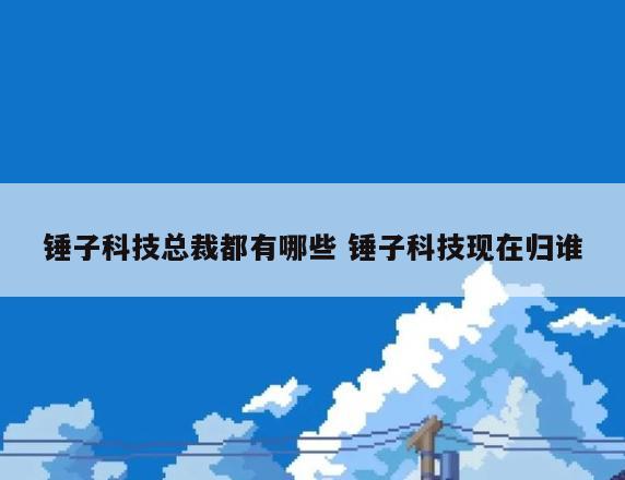 锤子科技总裁都有哪些 锤子科技现在归谁