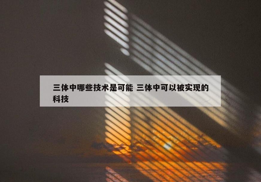 三体中哪些技术是可能 三体中可以被实现的科技