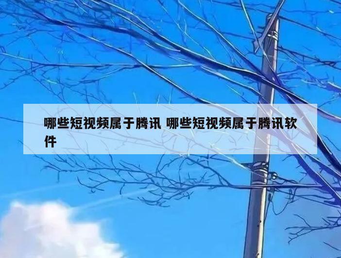 哪些短视频属于腾讯 哪些短视频属于腾讯软件