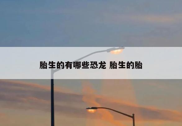 胎生的有哪些恐龙 胎生的胎