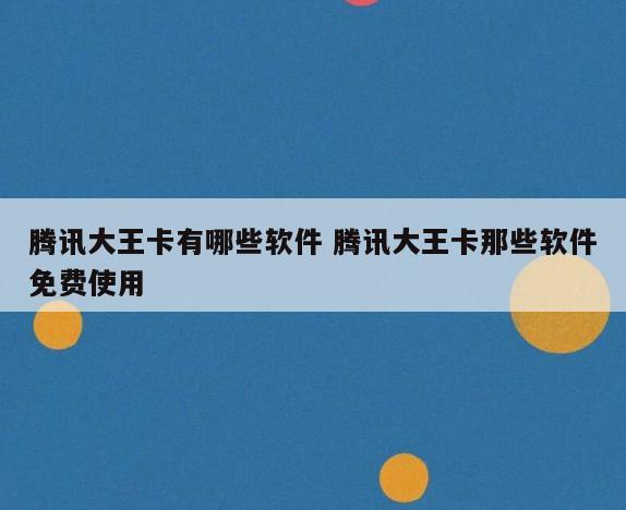 腾讯大王卡有哪些软件 腾讯大王卡那些软件免费使用