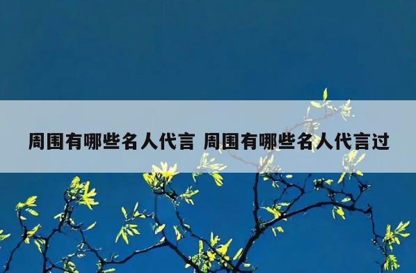 周围有哪些名人代言 周围有哪些名人代言过