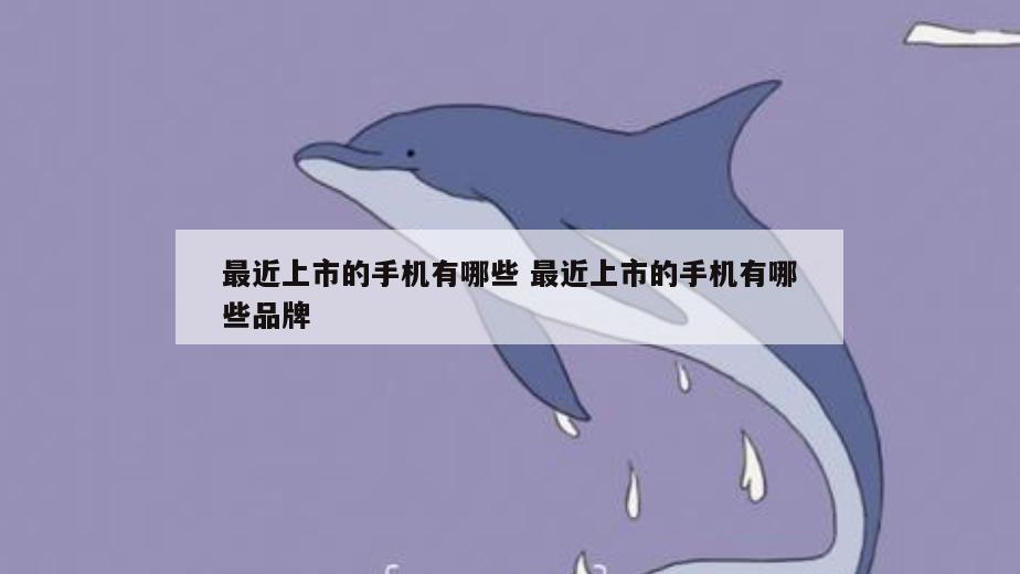 最近上市的手机有哪些 最近上市的手机有哪些品牌
