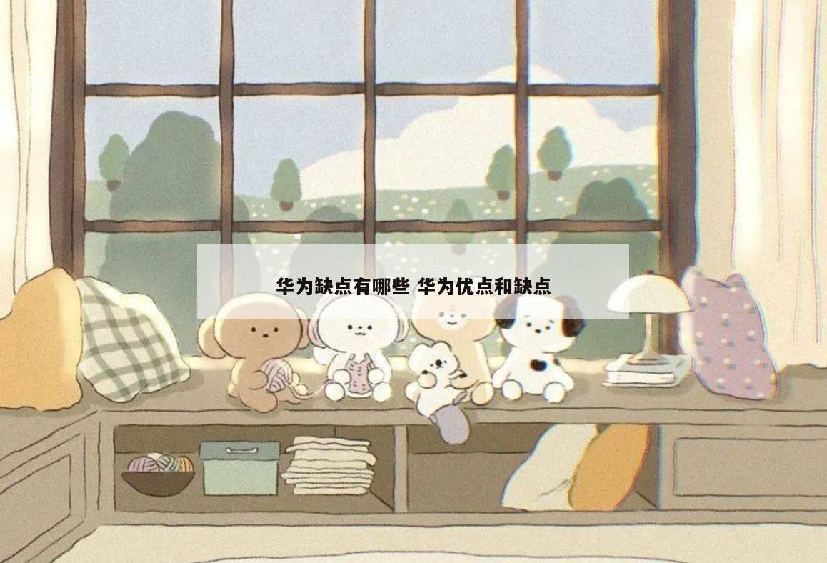 华为缺点有哪些 华为优点和缺点
