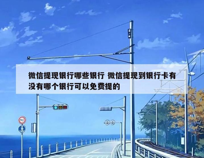 微信提现银行哪些银行 微信提现到银行卡有没有哪个银行可以免费提的