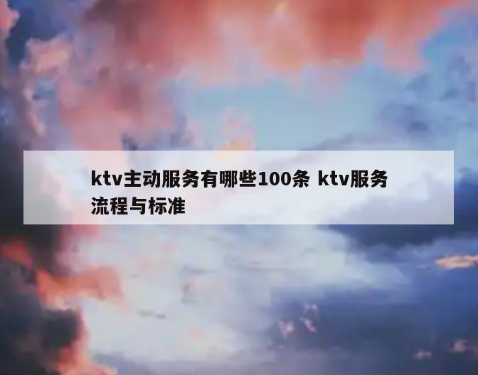 ktv主动服务有哪些100条 ktv服务流程与标准