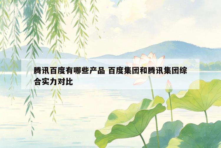腾讯百度有哪些产品 百度集团和腾讯集团综合实力对比
