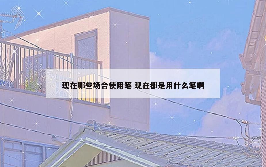 现在哪些场合使用笔 现在都是用什么笔啊
