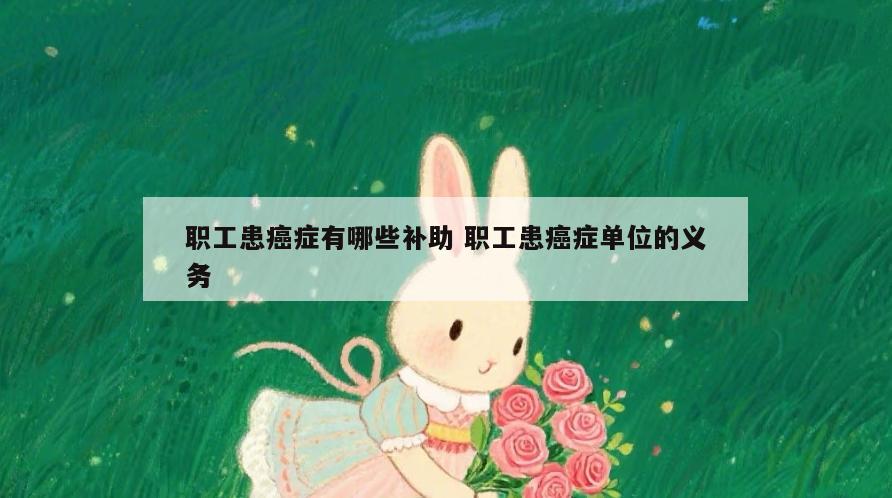 职工患癌症有哪些补助 职工患癌症单位的义务