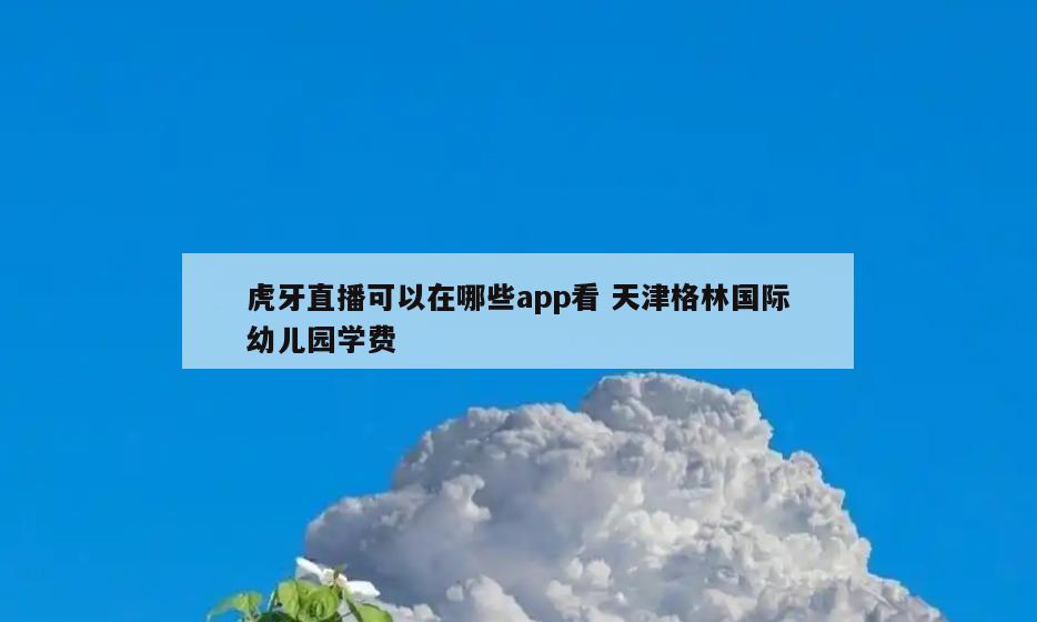 虎牙直播可以在哪些app看 天津格林国际幼儿园学费