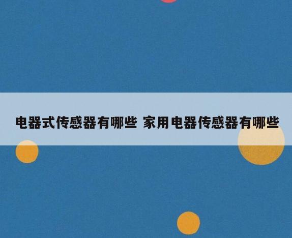 电器式传感器有哪些 家用电器传感器有哪些