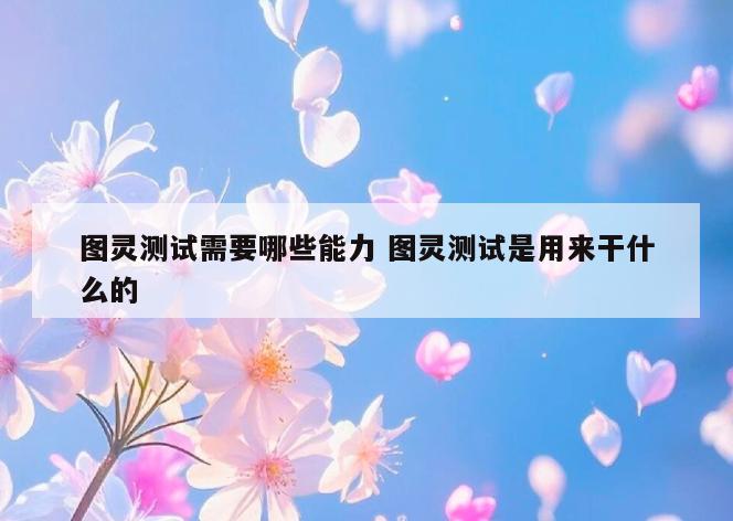 图灵测试需要哪些能力 图灵测试是用来干什么的